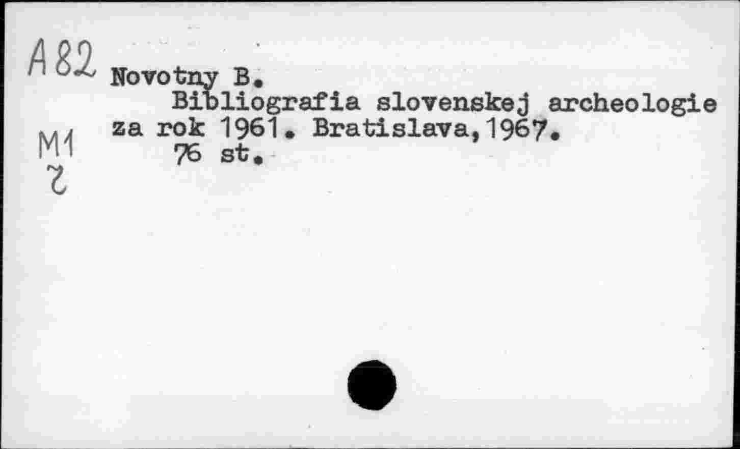 ﻿А 82.
Mi
Z
Novotny В.
Bibliografie slovenskej archéologie za rok 1961. Bratislava,1967.
75 st.